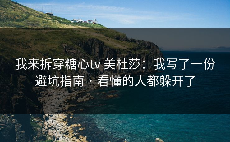 我来拆穿糖心tv 美杜莎：我写了一份避坑指南 · 看懂的人都躲开了
