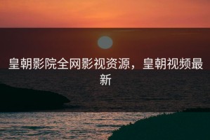 皇朝影院全网影视资源，皇朝视频最新