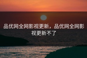 品优网全网影视更新，品优网全网影视更新不了