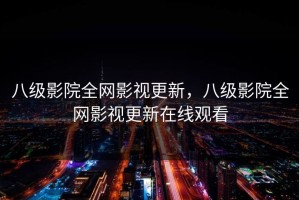 八级影院全网影视更新，八级影院全网影视更新在线观看