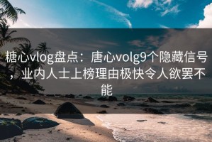 糖心vlog盘点：唐心volg9个隐藏信号，业内人士上榜理由极快令人欲罢不能
