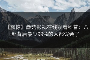 【震惊】蘑菇影视在线观看科普：八卦背后最少99%的人都误会了