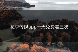 花季传媒app一天免费看三次