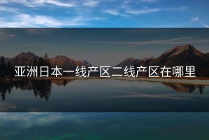 亚洲日本一线产区二线产区在哪里