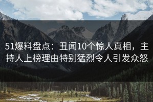 51爆料盘点：丑闻10个惊人真相，主持人上榜理由特别猛烈令人引发众怒