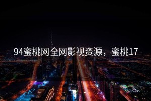 94蜜桃网全网影视资源，蜜桃17