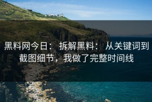 黑料网今日： 拆解黑料： 从关键词到截图细节，我做了完整时间线