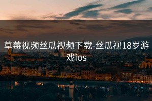 草莓视频丝瓜视频下载-丝瓜视18岁游戏ios