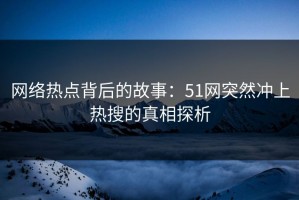 网络热点背后的故事：51网突然冲上热搜的真相探析