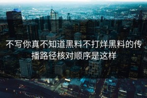 不写你真不知道黑料不打烊黑料的传播路径核对顺序是这样