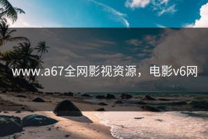 www.a67全网影视资源，电影v6网