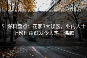 51爆料盘点：花絮3大误区，业内人士上榜理由愈发令人热血沸腾