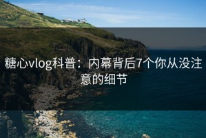 糖心vlog科普：内幕背后7个你从没注意的细节