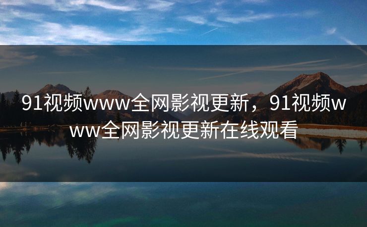 91视频www全网影视更新,91视频www全网影视更新在线观看 91视频www全网影视更新,91视频www全网影视更新在线观看