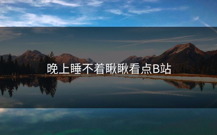 晚上睡不着瞅瞅看点B站 晚上睡不着瞅瞅看点B站