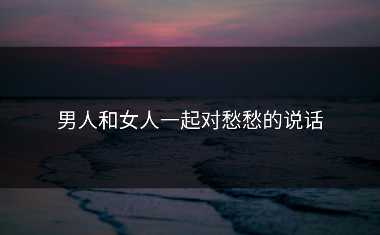 男人和女人一起对愁愁的说话