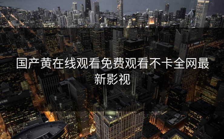 国产黄在线观看免费观看不卡全网最新影视