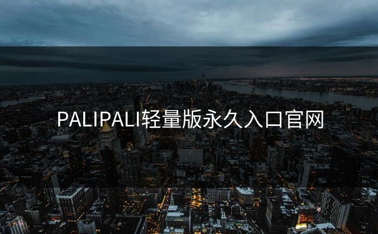 PALIPALI轻量版永久入口官网 PALIPALI轻量版永久入口官网