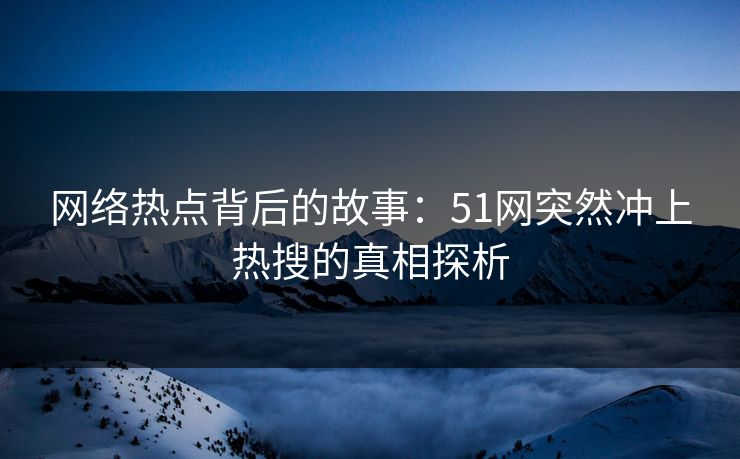网络热点背后的故事：51网突然冲上热搜的真相探析