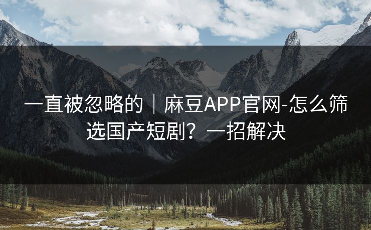 一直被忽略的｜麻豆APP官网-怎么筛选国产短剧？一招解决