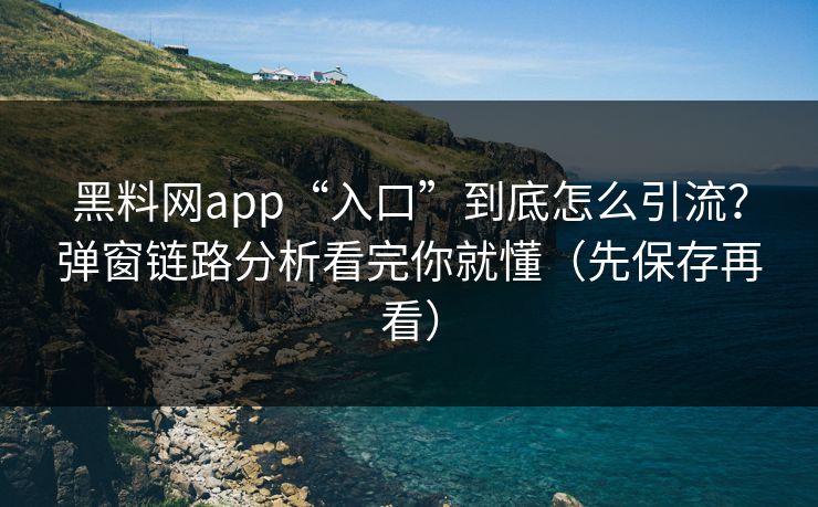 黑料网app“入口”到底怎么引流？弹窗链路分析看完你就懂（先保存再看）