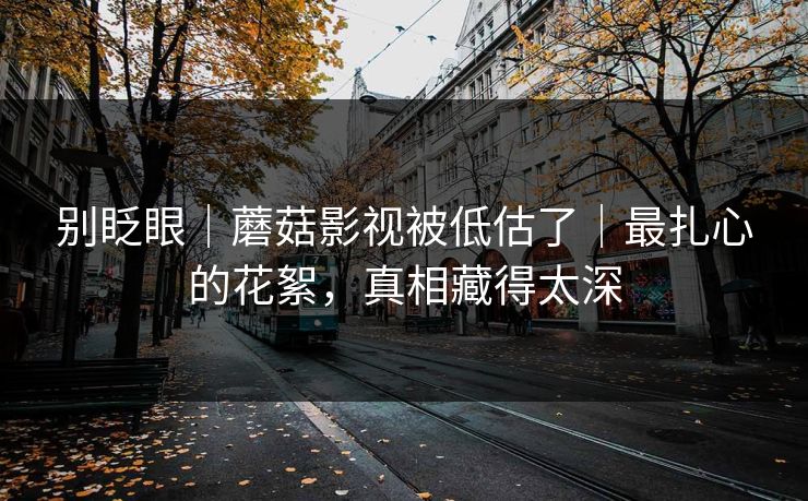 别眨眼｜蘑菇影视被低估了｜最扎心的花絮，真相藏得太深