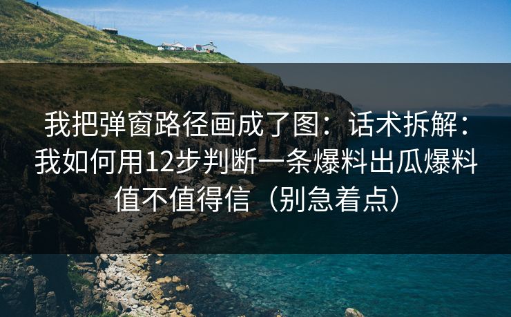 我把弹窗路径画成了图：话术拆解：我如何用12步判断一条爆料出瓜爆料值不值得信（别急着点）