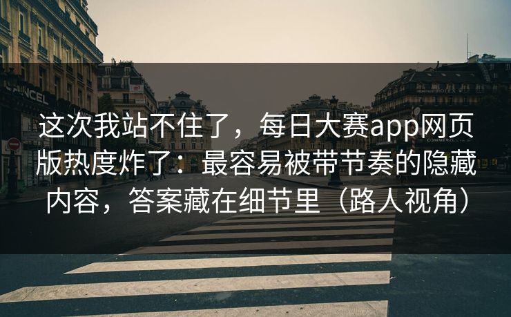 这次我站不住了，每日大赛app网页版热度炸了：最容易被带节奏的隐藏内容，答案藏在细节里（路人视角）