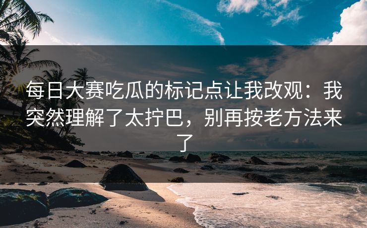 每日大赛吃瓜的标记点让我改观：我突然理解了太拧巴，别再按老方法来了